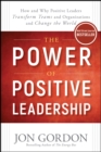 Image for The power of positive leadership: how and why positive leaders transform teams and organizations and change the world