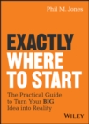 Image for Exactly where to start: the practical guide to bringing your big idea to life