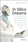 Image for In Silico Dreams: How Artificial Intelligence and Biotechnology Will Create the Medicines of the Future