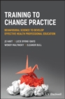 Image for Training to change practice  : behavioural science to develop effective health professional education