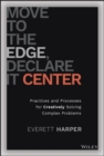Image for Move to the edge, declare it center: practices and processes for creatively solving complex problems