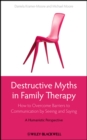 Image for Destructive myths in family therapy: how to overcome barriers to communication by seeing and saying : a humanistic perspective
