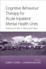 Image for Cognitive Behaviour Therapy for Acute Inpatient Mental Health Units: Working with Clients, Staff and the Milieu