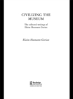 Image for Civilizing the museum: the collected writings of Elaine Heumann Gurian