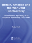 Image for Britain, America and the War Debt Controversy: The Economic Diplomacy of an Unspecial Relationship, 1917-45