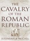 Image for The cavalry of the Roman republic: cavalry combat and elite reputations in the middle and late Republic
