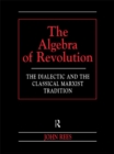 Image for The algebra of revolution: the dialectic and the classical Marxist tradition