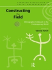 Image for Constructing the field: ethnographic fieldwork in the contemporary world