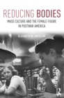 Image for Reducing bodies: mass culture and the female figure in postwar America