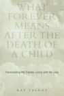 Image for What forever means after the death of a child: transcending the trauma, living with the loss