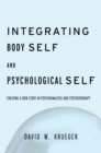 Image for Integrating body self and psychological self: creating a new story in psychoanalysis and psychotherapy