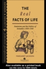 Image for The real facts of life: feminism and the politics of sexuality c 1850-1940