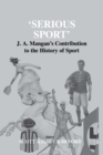 Image for &#39;Serious sport&#39;: J.A. Mangan&#39;s contribution to the history of sport