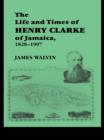 Image for The life and times of Henry Clarke of Jamaica, 1828-1907