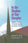 Image for In the shadow of our steeples: pastoral presence for families coping with mental illness