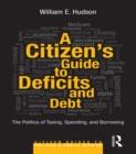 Image for A citizen&#39;s guide to federal deficits and debt: the politics of taxing, spending, and borrowing