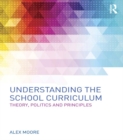 Image for Understanding the school curriculum: theory, politics and principles