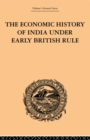 Image for The Economic History of India Under Early British Rule: From the Rise of the British Power in 1757 to the Accession of Queen Victoria in 1837