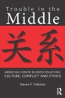 Image for Trouble in the middle: American-Chinese business relations, culture, conflict, and ethics