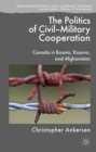 Image for The politics of civil-military cooperation: Canada in Bosnia, Kosovo, and Afghanistan