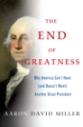 Image for The end of greatness  : why America can&#39;t have (and doesn&#39;t want) another great president