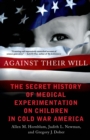 Image for Against their will  : the secret history of medical experimentation on children in Cold War America