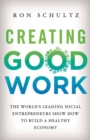 Image for Creating good work: the world&#39;s leading social entrepreneurs show how to build a healthy economy