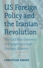 Image for US foreign policy and the Iranian Revolution: the Cold War dynamics of engagement and strategic alliance