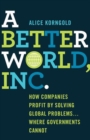Image for A Better World, Inc: How Companies Profit by Solving Global Problems...Where Governments Cannot