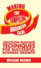 Image for Making the compelling business case  : decision making techniques for successful business growth