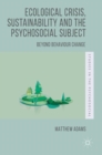 Image for Ecological crisis, sustainability and the psychosocial subject  : beyond behaviour change