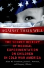 Image for Against Their Will: The Secret History of Medical Experimentation on Children in Cold War America
