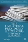 Image for The unilateral presidency and the news media  : the politics of framing executive power