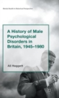 Image for A history of male psychological disorders in Britain, 1945-1980