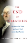 Image for The end of greatness: why America can&#39;t have (and doesn&#39;t want) another great president