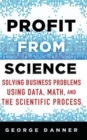 Image for Profit from science  : solving business problems using data, math, and the scientific process