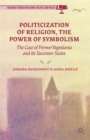 Image for Politicization of religion, the power of symbolism  : the case of former Yugoslavia and its successor states