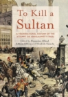 Image for To kill a sultan  : a transnational history of the attempt on Abdèulhamid II (1905)