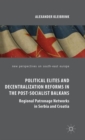 Image for Political elites and decentralisation reforms in the post-socialist Balkans  : regional patronage networks in Serbia and Croatia