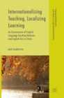 Image for Internationalizing teaching, localizing learning  : an examination of English language teaching reforms and English use in China