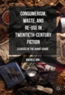 Image for Consumerism, waste, and re-use in twentieth-century fiction: legacies of the avant-garde