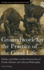Image for Groundwork for the practice of the good life  : politics and ethics at the intersection of North Atlantic and African philosophy