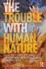 Image for The trouble with human nature  : health, conflict, and difference in biocultural perspective
