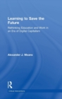 Image for Learning to save the future  : rethinking education and work in an era of digital capitalism