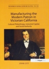 Image for Manufacturing the Modern Patron in Victorian California : Cultural Philanthropy, Industrial Capital, and Social Authority