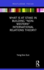 Image for What Is at Stake in Building “Non-Western” International Relations Theory?
