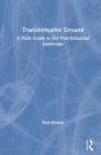 Image for Transformative ground  : a field guide to the post-industrial landscape