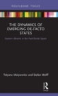 Image for The Dynamics of Emerging De-Facto States : Eastern Ukraine in the Post-Soviet Space