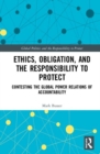 Image for Ethics, obligation, and the responsibility to protect  : contesting the global power relations of accountability