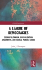 Image for A league of democracies  : cosmopolitanism, consolidation arguments, and global public goods